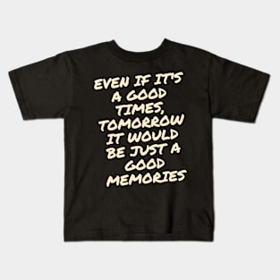 Even if it's a good times, tomorrow it would be just a good memories Kids T-Shirt